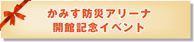 かみす防災アリーナ開館記念イベント